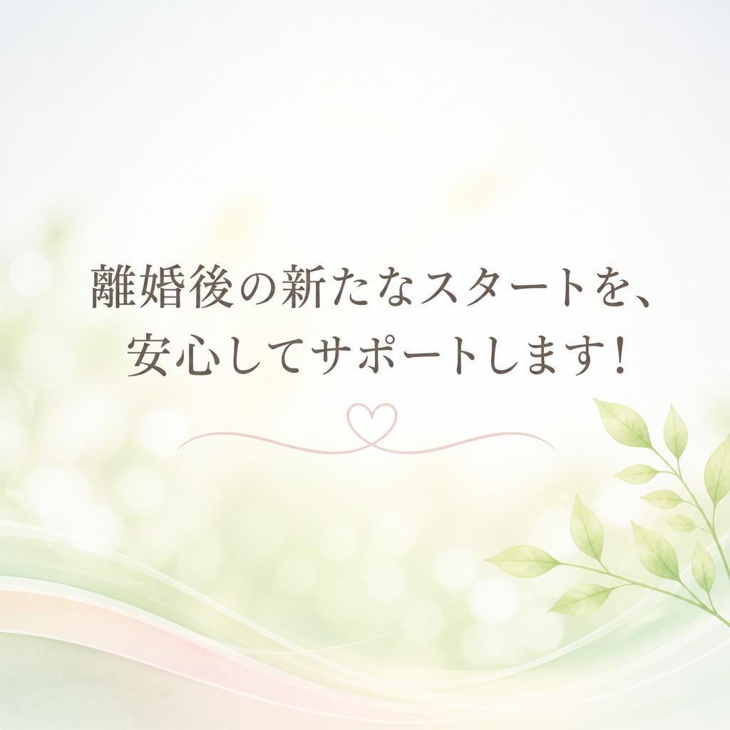離婚後の新たなスタートを、安心してサポートします！